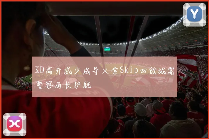 KD离开威少成导火索Skip回俄城需警察局长护航