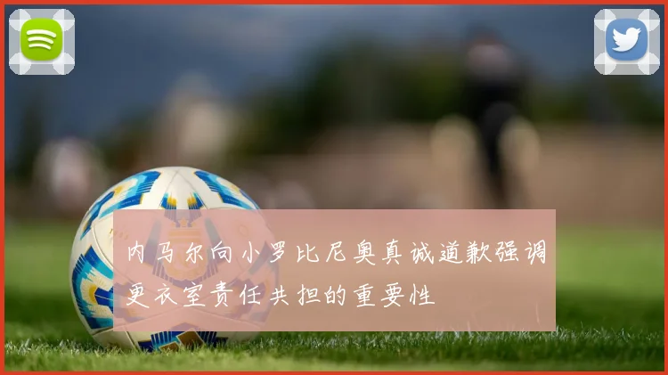内马尔向小罗比尼奥真诚道歉强调更衣室责任共担的重要性