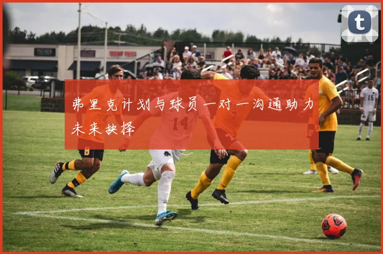 弗里克计划与球员一对一沟通助力未来抉择