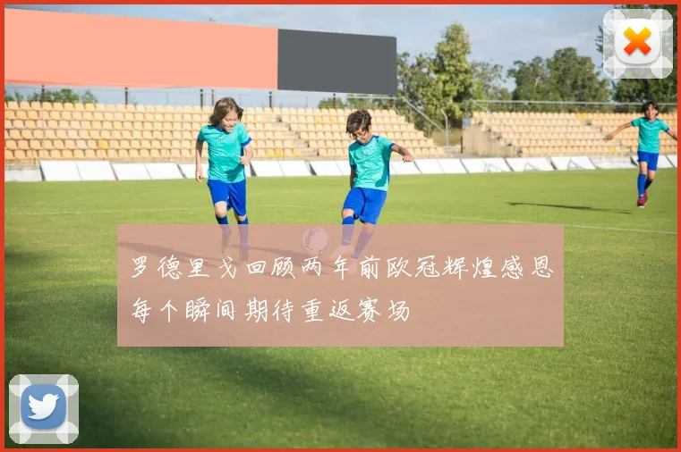 罗德里戈回顾两年前欧冠辉煌感恩每个瞬间期待重返赛场