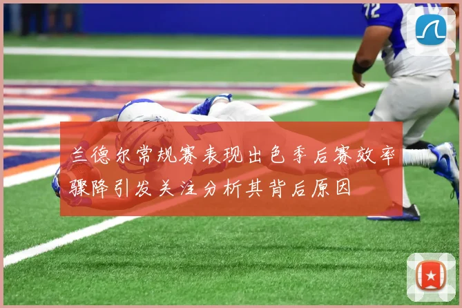 兰德尔常规赛表现出色季后赛效率骤降引发关注分析其背后原因