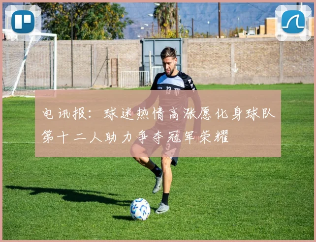 电讯报：球迷热情高涨愿化身球队第十二人助力争夺冠军荣耀
