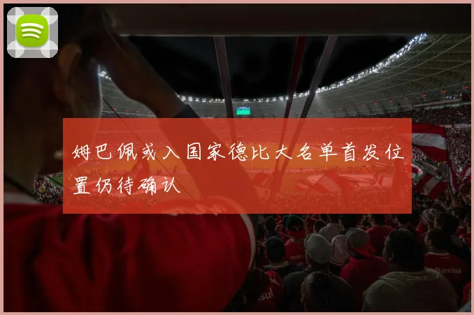 姆巴佩或入国家德比大名单首发位置仍待确认