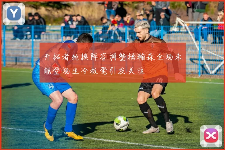 开拓者轮换阵容调整杨瀚森全场未能登场坐冷板凳引发关注